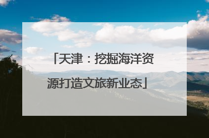 天津：挖掘海洋资源打造文旅新业态